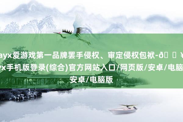 ayx爱游戏第一品牌罢手侵权、审定侵权包袱-🔥ayx手机版登录(综合)官方网站入口/网页版/安卓/电脑版