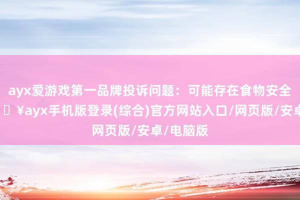 ayx爱游戏第一品牌投诉问题：可能存在食物安全问题-🔥ayx手机版登录(综合)官方网站入口/网页版/安卓/电脑版