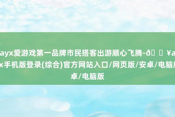 ayx爱游戏第一品牌市民搭客出游顺心飞腾-🔥ayx手机版登录(综合)官方网站入口/网页版/安卓/电脑版