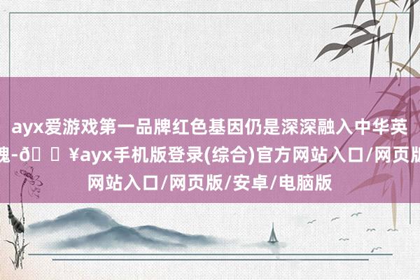 ayx爱游戏第一品牌红色基因仍是深深融入中华英才的血脉和灵魂-🔥ayx手机版登录(综合)官方网站入口/网页版/安卓/电脑版