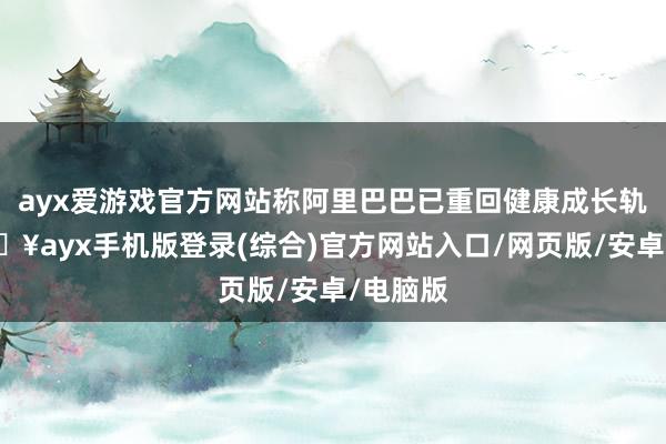 ayx爱游戏官方网站称阿里巴巴已重回健康成长轨谈-🔥ayx手机版登录(综合)官方网站入口/网页版/安卓/电脑版