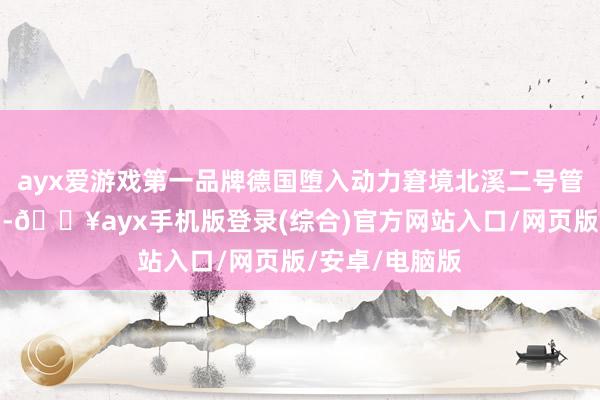 ayx爱游戏第一品牌德国堕入动力窘境北溪二号管说念遭豪迈后-🔥ayx手机版登录(综合)官方网站入口/网页版/安卓/电脑版