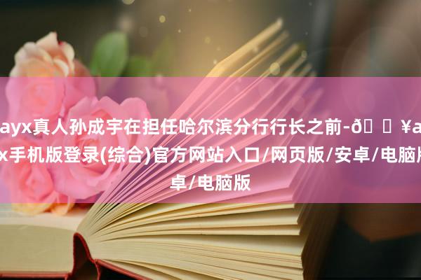 ayx真人孙成宇在担任哈尔滨分行行长之前-🔥ayx手机版登录(综合)官方网站入口/网页版/安卓/电脑版