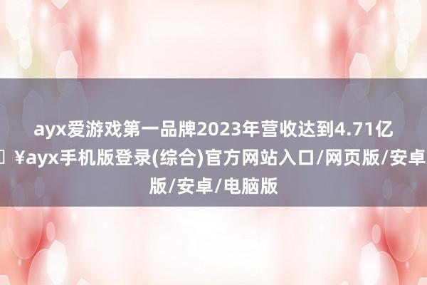 ayx爱游戏第一品牌2023年营收达到4.71亿元-🔥ayx手机版登录(综合)官方网站入口/网页版/安卓/电脑版