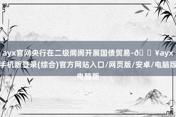 ayx官网央行在二级阛阓开展国债贸易-🔥ayx手机版登录(综合)官方网站入口/网页版/安卓/电脑版