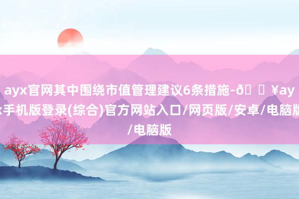 ayx官网其中围绕市值管理建议6条措施-🔥ayx手机版登录(综合)官方网站入口/网页版/安卓/电脑版