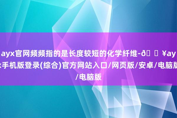 ayx官网频频指的是长度较短的化学纤维-🔥ayx手机版登录(综合)官方网站入口/网页版/安卓/电脑版