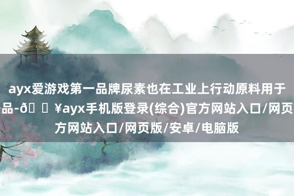 ayx爱游戏第一品牌尿素也在工业上行动原料用于坐褥多种化工居品-🔥ayx手机版登录(综合)官方网站入口/网页版/安卓/电脑版