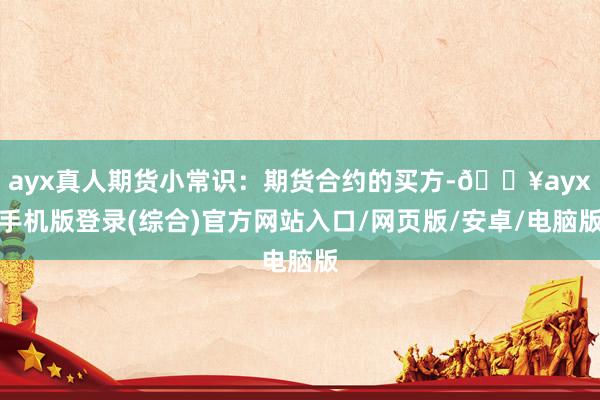 ayx真人期货小常识：期货合约的买方-🔥ayx手机版登录(综合)官方网站入口/网页版/安卓/电脑版