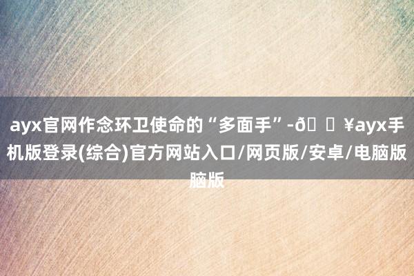 ayx官网作念环卫使命的“多面手”-🔥ayx手机版登录(综合)官方网站入口/网页版/安卓/电脑版