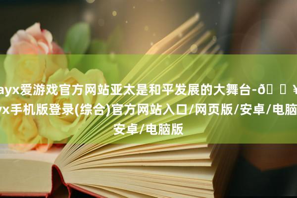 ayx爱游戏官方网站亚太是和平发展的大舞台-🔥ayx手机版登录(综合)官方网站入口/网页版/安卓/电脑版