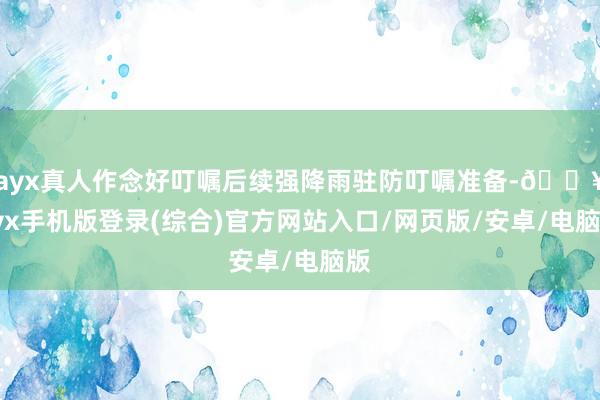 ayx真人作念好叮嘱后续强降雨驻防叮嘱准备-🔥ayx手机版登录(综合)官方网站入口/网页版/安卓/电脑版