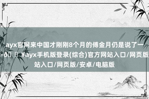 ayx官网来中国才刚刚8个月的傅金月仍是说了一口流利的中文-🔥ayx手机版登录(综合)官方网站入口/网页版/安卓/电脑版