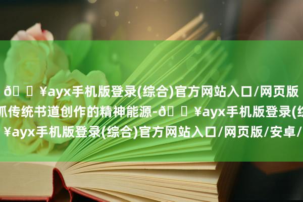 🔥ayx手机版登录(综合)官方网站入口/网页版/安卓/电脑版亦然他坚抓传统书道创作的精神能源-🔥ayx手机版登录(综合)官方网站入口/网页版/安卓/电脑版