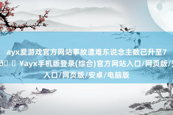 ayx爱游戏官方网站事故遭难东说念主数已升至71东说念主-🔥ayx手机版登录(综合)官方网站入口/网页版/安卓/电脑版