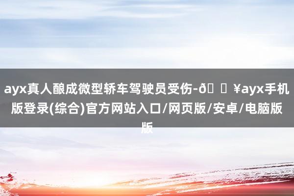 ayx真人酿成微型轿车驾驶员受伤-🔥ayx手机版登录(综合)官方网站入口/网页版/安卓/电脑版