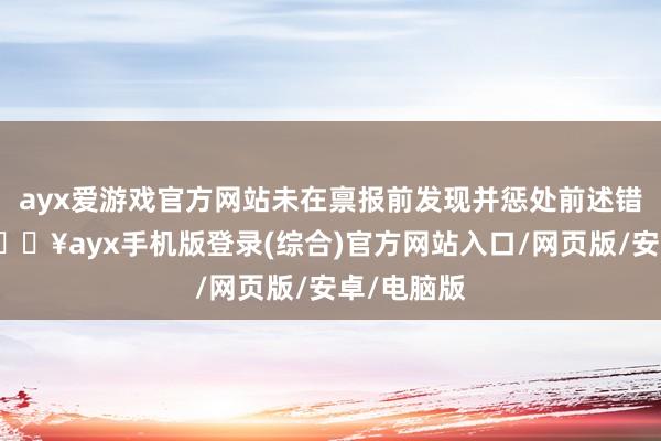 ayx爱游戏官方网站未在禀报前发现并惩处前述错报事项-🔥ayx手机版登录(综合)官方网站入口/网页版/安卓/电脑版