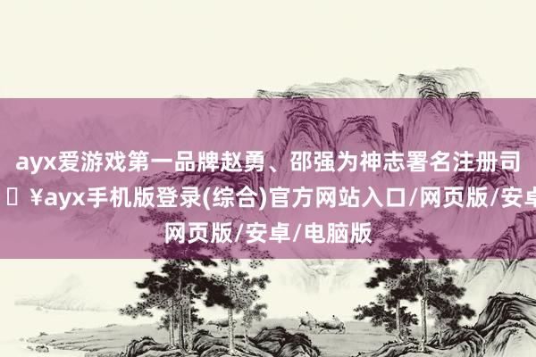 ayx爱游戏第一品牌赵勇、邵强为神志署名注册司帐师-🔥ayx手机版登录(综合)官方网站入口/网页版/安卓/电脑版