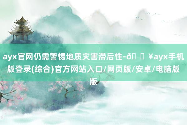 ayx官网仍需警惕地质灾害滞后性-🔥ayx手机版登录(综合)官方网站入口/网页版/安卓/电脑版