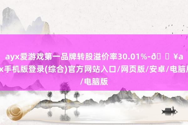 ayx爱游戏第一品牌转股溢价率30.01%-🔥ayx手机版登录(综合)官方网站入口/网页版/安卓/电脑版