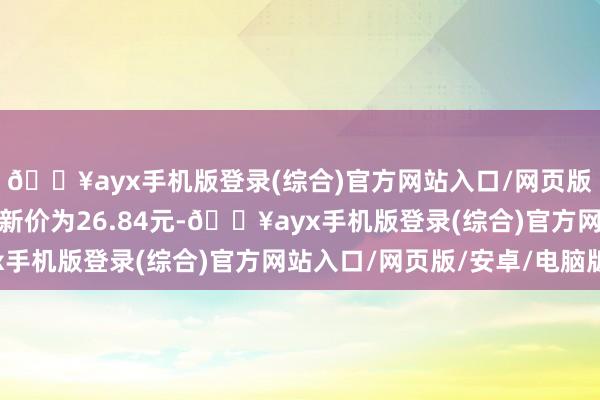 🔥ayx手机版登录(综合)官方网站入口/网页版/安卓/电脑版正股最新价为26.84元-🔥ayx手机版登录(综合)官方网站入口/网页版/安卓/电脑版