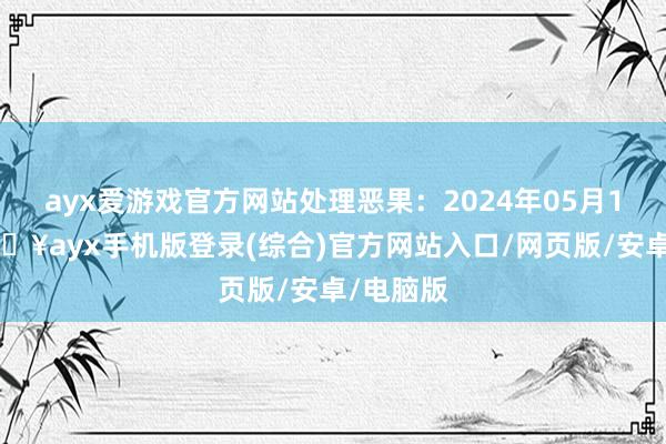 ayx爱游戏官方网站处理恶果：2024年05月14日-🔥ayx手机版登录(综合)官方网站入口/网页版/安卓/电脑版