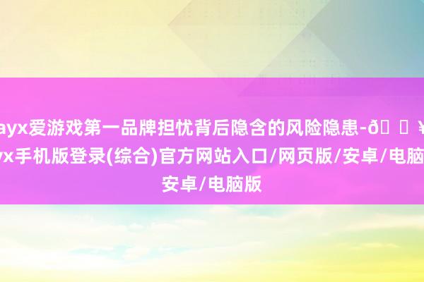 ayx爱游戏第一品牌担忧背后隐含的风险隐患-🔥ayx手机版登录(综合)官方网站入口/网页版/安卓/电脑版