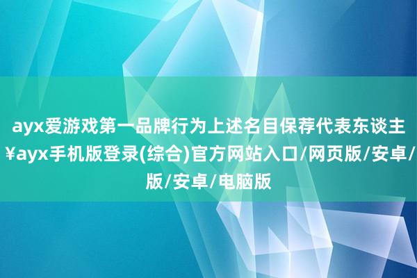 ayx爱游戏第一品牌行为上述名目保荐代表东谈主-🔥ayx手机版登录(综合)官方网站入口/网页版/安卓/电脑版