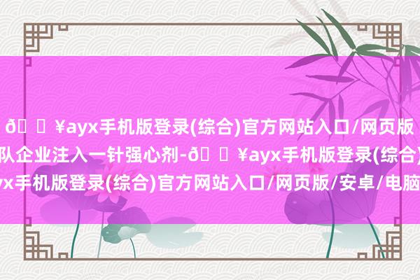 🔥ayx手机版登录(综合)官方网站入口/网页版/安卓/电脑版无疑对列队企业注入一针强心剂-🔥ayx手机版登录(综合)官方网站入口/网页版/安卓/电脑版