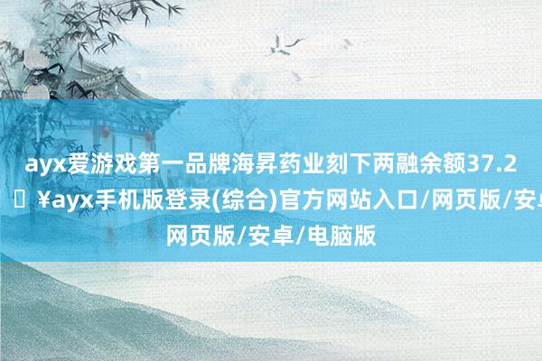 ayx爱游戏第一品牌海昇药业刻下两融余额37.23万元-🔥ayx手机版登录(综合)官方网站入口/网页版/安卓/电脑版