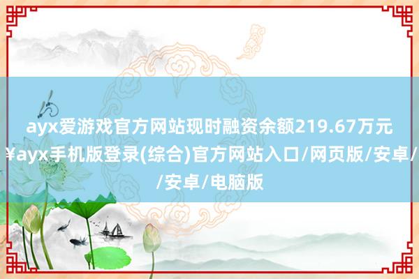 ayx爱游戏官方网站现时融资余额219.67万元-🔥ayx手机版登录(综合)官方网站入口/网页版/安卓/电脑版