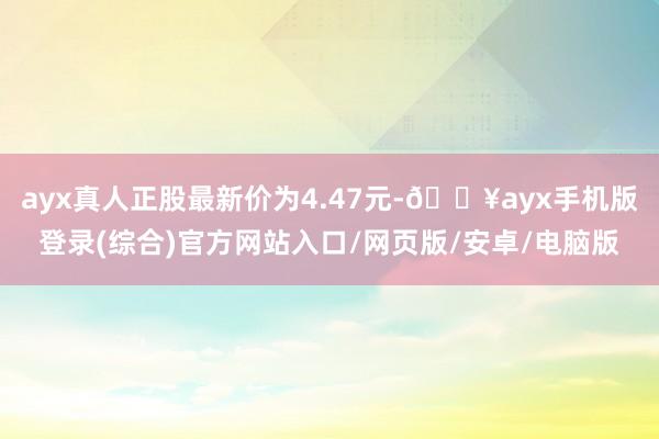 ayx真人正股最新价为4.47元-🔥ayx手机版登录(综合)官方网站入口/网页版/安卓/电脑版