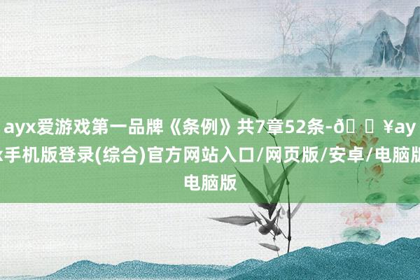 ayx爱游戏第一品牌《条例》共7章52条-🔥ayx手机版登录(综合)官方网站入口/网页版/安卓/电脑版