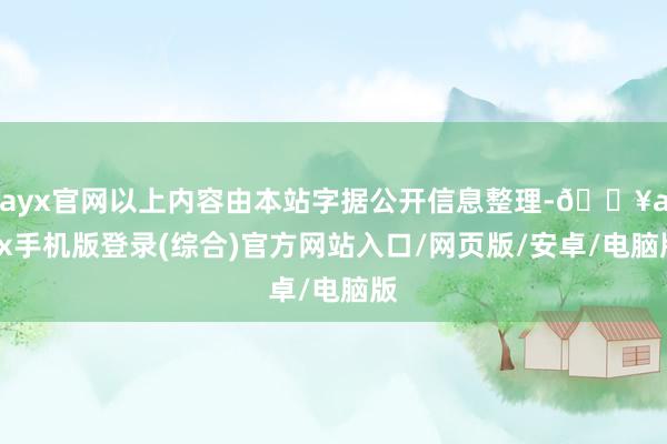 ayx官网以上内容由本站字据公开信息整理-🔥ayx手机版登录(综合)官方网站入口/网页版/安卓/电脑版