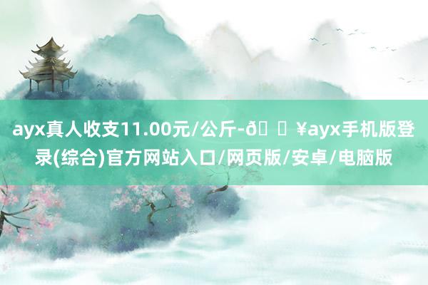 ayx真人收支11.00元/公斤-🔥ayx手机版登录(综合)官方网站入口/网页版/安卓/电脑版