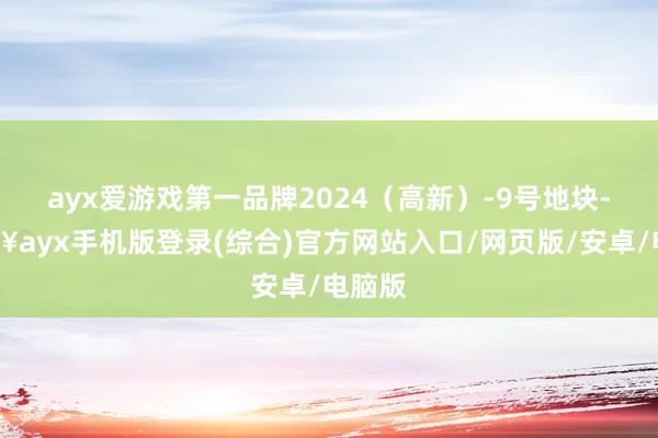 ayx爱游戏第一品牌2024（高新）-9号地块-🔥ayx手机版登录(综合)官方网站入口/网页版/安卓/电脑版