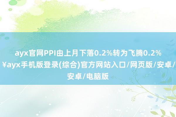 ayx官网PPI由上月下落0.2%转为飞腾0.2%-🔥ayx手机版登录(综合)官方网站入口/网页版/安卓/电脑版