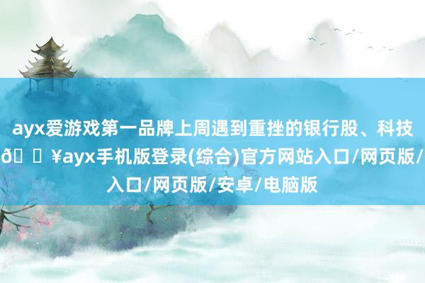 ayx爱游戏第一品牌上周遇到重挫的银行股、科技股权贵反弹-🔥ayx手机版登录(综合)官方网站入口/网页版/安卓/电脑版