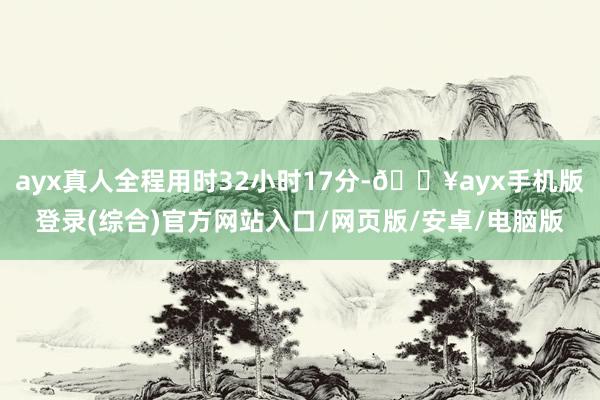 ayx真人全程用时32小时17分-🔥ayx手机版登录(综合)官方网站入口/网页版/安卓/电脑版