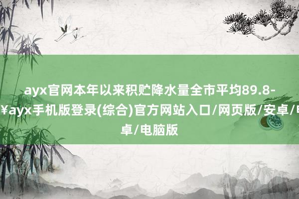 ayx官网　　本年以来积贮降水量全市平均89.8-🔥ayx手机版登录(综合)官方网站入口/网页版/安卓/电脑版