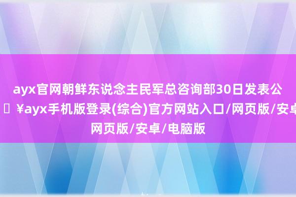 ayx官网朝鲜东说念主民军总咨询部30日发表公告称-🔥ayx手机版登录(综合)官方网站入口/网页版/安卓/电脑版