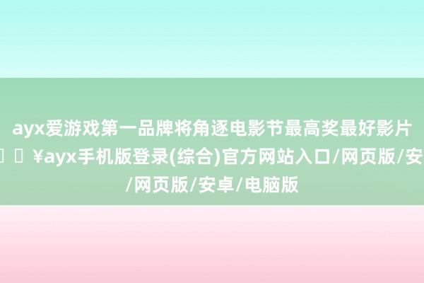 ayx爱游戏第一品牌将角逐电影节最高奖最好影片金狮奖-🔥ayx手机版登录(综合)官方网站入口/网页版/安卓/电脑版