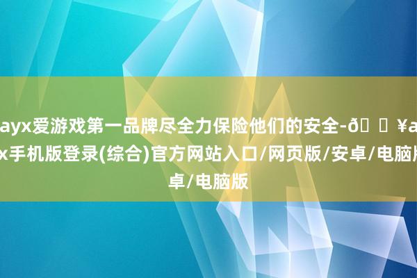 ayx爱游戏第一品牌尽全力保险他们的安全-🔥ayx手机版登录(综合)官方网站入口/网页版/安卓/电脑版