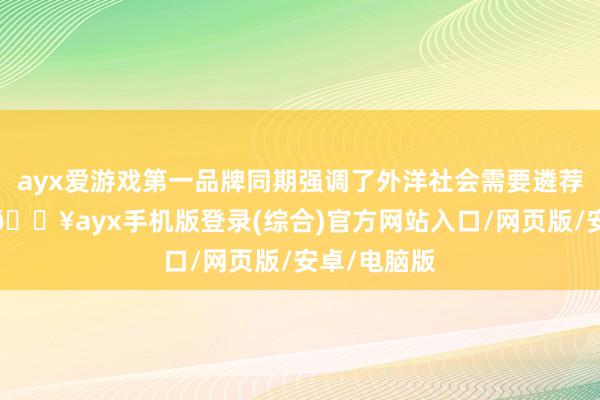 ayx爱游戏第一品牌同期强调了外洋社会需要遴荐集体当作-🔥ayx手机版登录(综合)官方网站入口/网页版/安卓/电脑版