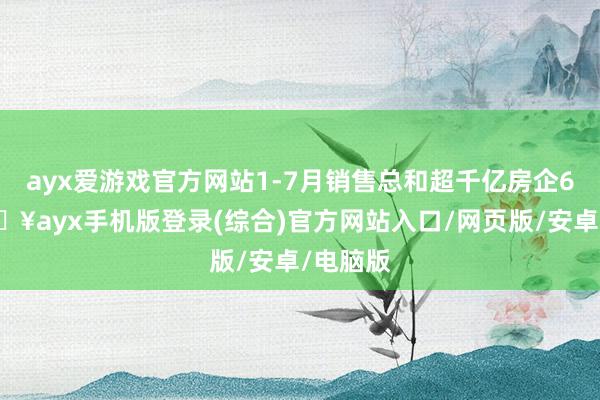 ayx爱游戏官方网站1-7月销售总和超千亿房企6家-🔥ayx手机版登录(综合)官方网站入口/网页版/安卓/电脑版