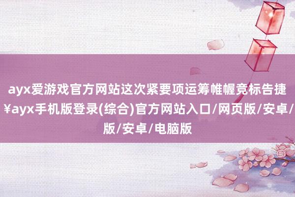 ayx爱游戏官方网站这次紧要项运筹帷幄竞标告捷-🔥ayx手机版登录(综合)官方网站入口/网页版/安卓/电脑版