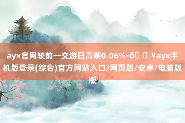 ayx官网较前一交游日高潮0.06%-🔥ayx手机版登录(综合)官方网站入口/网页版/安卓/电脑版