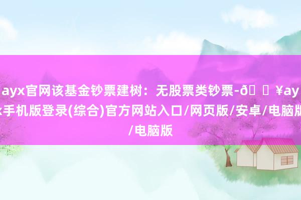 ayx官网该基金钞票建树：无股票类钞票-🔥ayx手机版登录(综合)官方网站入口/网页版/安卓/电脑版