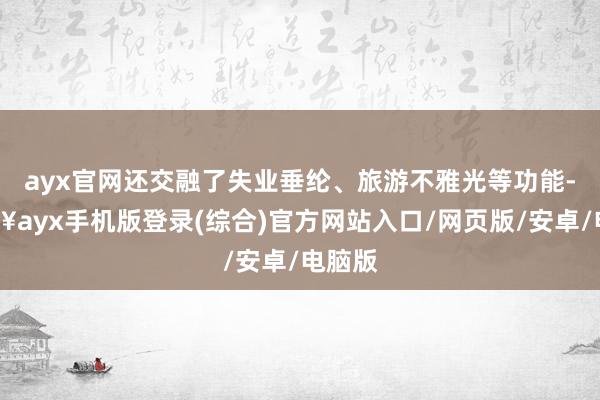 ayx官网还交融了失业垂纶、旅游不雅光等功能-🔥ayx手机版登录(综合)官方网站入口/网页版/安卓/电脑版