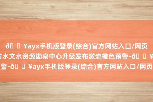 🔥ayx手机版登录(综合)官方网站入口/网页版/安卓/电脑版陕西省水文水资源勘察中心升级发布激流橙色预警-🔥ayx手机版登录(综合)官方网站入口/网页版/安卓/电脑版